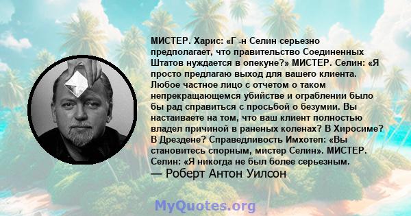 МИСТЕР. Харис: «Г -н Селин серьезно предполагает, что правительство Соединенных Штатов нуждается в опекуне?» МИСТЕР. Селин: «Я просто предлагаю выход для вашего клиента. Любое частное лицо с отчетом о таком