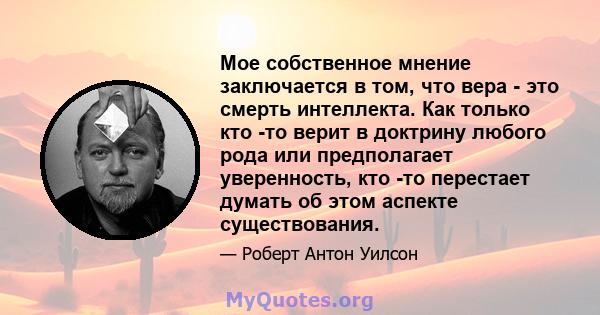 Мое собственное мнение заключается в том, что вера - это смерть интеллекта. Как только кто -то верит в доктрину любого рода или предполагает уверенность, кто -то перестает думать об этом аспекте существования.