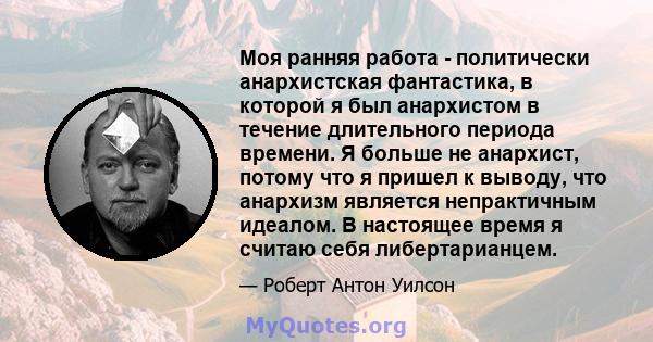 Моя ранняя работа - политически анархистская фантастика, в которой я был анархистом в течение длительного периода времени. Я больше не анархист, потому что я пришел к выводу, что анархизм является непрактичным идеалом.