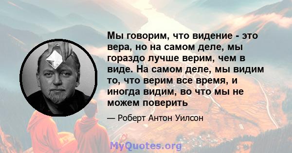 Мы говорим, что видение - это вера, но на самом деле, мы гораздо лучше верим, чем в виде. На самом деле, мы видим то, что верим все время, и иногда видим, во что мы не можем поверить