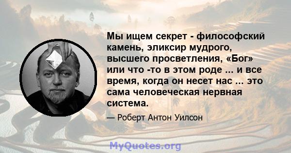 Мы ищем секрет - философский камень, эликсир мудрого, высшего просветления, «Бог» или что -то в этом роде ... и все время, когда он несет нас ... это сама человеческая нервная система.