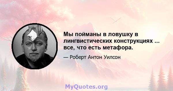 Мы пойманы в ловушку в лингвистических конструкциях ... все, что есть метафора.