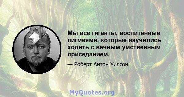 Мы все гиганты, воспитанные пигмеями, которые научились ходить с вечным умственным приседанием.