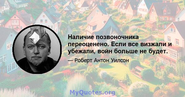 Наличие позвоночника переоценено. Если все визжали и убежали, войн больше не будет.