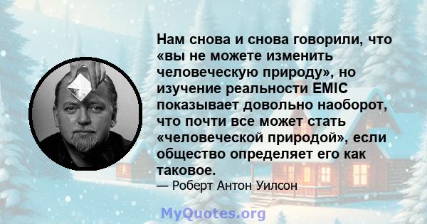 Нам снова и снова говорили, что «вы не можете изменить человеческую природу», но изучение реальности EMIC показывает довольно наоборот, что почти все может стать «человеческой природой», если общество определяет его как 