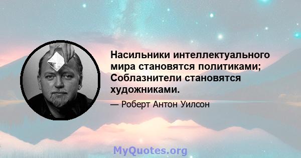 Насильники интеллектуального мира становятся политиками; Соблазнители становятся художниками.