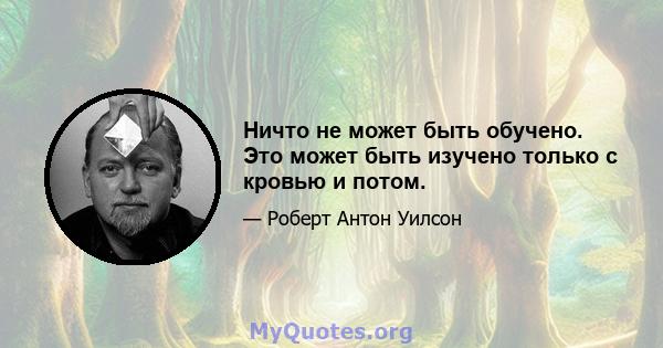 Ничто не может быть обучено. Это может быть изучено только с кровью и потом.