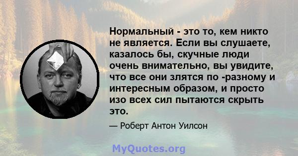 Нормальный - это то, кем никто не является. Если вы слушаете, казалось бы, скучные люди очень внимательно, вы увидите, что все они злятся по -разному и интересным образом, и просто изо всех сил пытаются скрыть это.