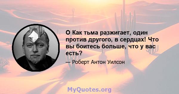 O Как тьма разжигает, один против другого, в сердцах! Что вы боитесь больше, что у вас есть?