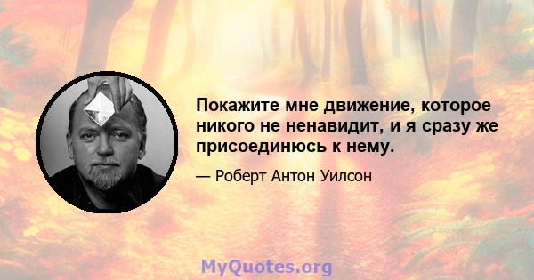 Покажите мне движение, которое никого не ненавидит, и я сразу же присоединюсь к нему.