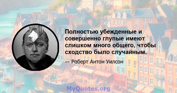 Полностью убежденные и совершенно глупые имеют слишком много общего, чтобы сходство было случайным.