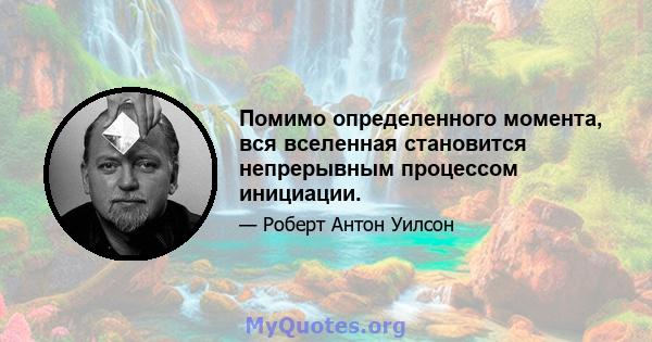 Помимо определенного момента, вся вселенная становится непрерывным процессом инициации.