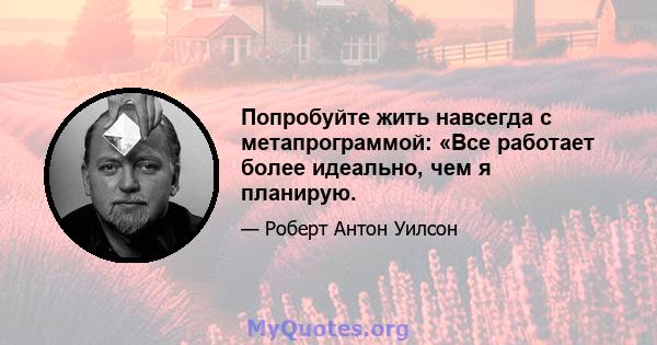 Попробуйте жить навсегда с метапрограммой: «Все работает более идеально, чем я планирую.