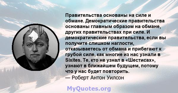 Правительства основаны на силе и обмане. Демократические правительства основаны главным образом на обмане, других правительствах при силе. И демократические правительства, если вы получите слишком наглости,