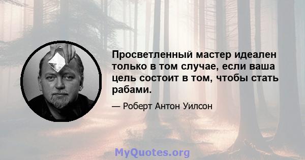 Просветленный мастер идеален только в том случае, если ваша цель состоит в том, чтобы стать рабами.