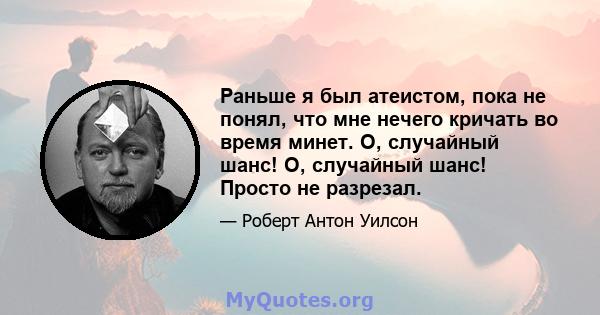 Раньше я был атеистом, пока не понял, что мне нечего кричать во время минет. О, случайный шанс! О, случайный шанс! Просто не разрезал.