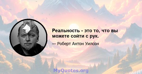 Реальность - это то, что вы можете сойти с рук.