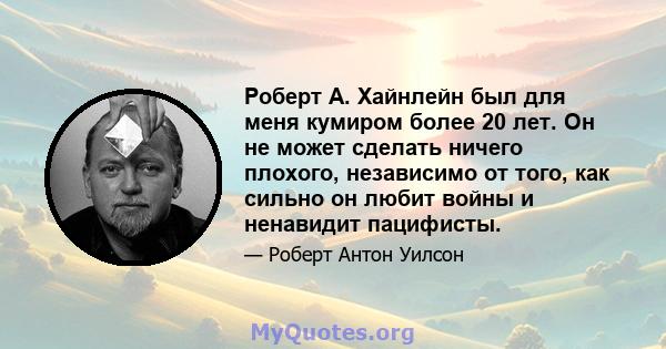 Роберт А. Хайнлейн был для меня кумиром более 20 лет. Он не может сделать ничего плохого, независимо от того, как сильно он любит войны и ненавидит пацифисты.