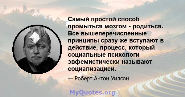 Самый простой способ промыться мозгом - родиться. Все вышеперечисленные принципы сразу же вступают в действие, процесс, который социальные психологи эвфемистически называют социализацией.