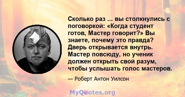 Сколько раз ... вы столкнулись с поговоркой: «Когда студент готов, Мастер говорит?» Вы знаете, почему это правда? Дверь открывается внутрь. Мастер повсюду, но ученик должен открыть свой разум, чтобы услышать голос