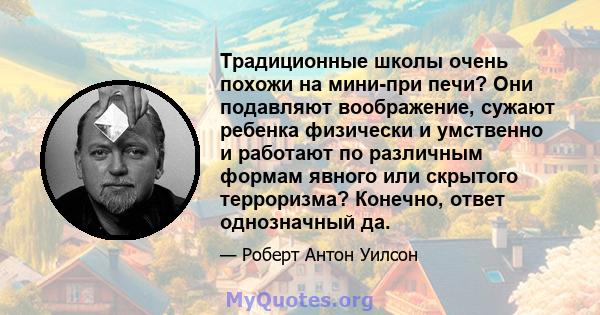 Традиционные школы очень похожи на мини-при печи? Они подавляют воображение, сужают ребенка физически и умственно и работают по различным формам явного или скрытого терроризма? Конечно, ответ однозначный да.