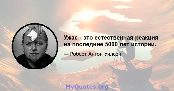 Ужас - это естественная реакция на последние 5000 лет истории.