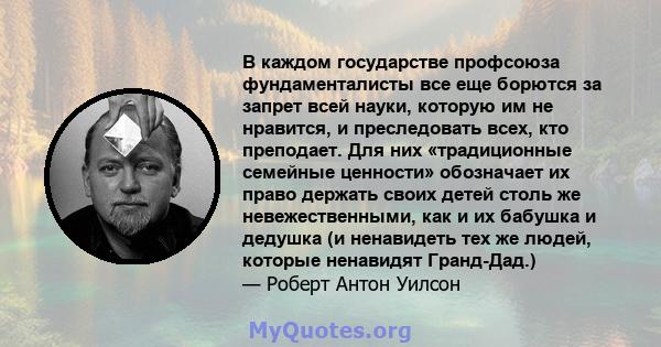 В каждом государстве профсоюза фундаменталисты все еще борются за запрет всей науки, которую им не нравится, и преследовать всех, кто преподает. Для них «традиционные семейные ценности» обозначает их право держать своих 