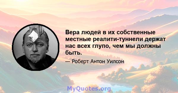 Вера людей в их собственные местные реалити-туннели держат нас всех глупо, чем мы должны быть.