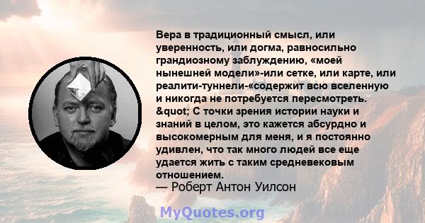 Вера в традиционный смысл, или уверенность, или догма, равносильно грандиозному заблуждению, «моей нынешней модели»-или сетке, или карте, или реалити-туннели-«содержит всю вселенную и никогда не потребуется