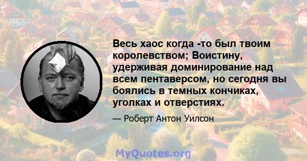 Весь хаос когда -то был твоим королевством; Воистину, удерживая доминирование над всем пентаверсом, но сегодня вы боялись в темных кончиках, уголках и отверстиях.