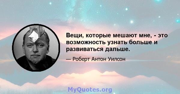 Вещи, которые мешают мне, - это возможность узнать больше и развиваться дальше.