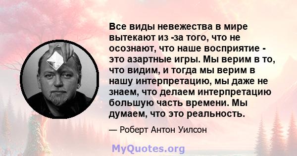 Все виды невежества в мире вытекают из -за того, что не осознают, что наше восприятие - это азартные игры. Мы верим в то, что видим, и тогда мы верим в нашу интерпретацию, мы даже не знаем, что делаем интерпретацию