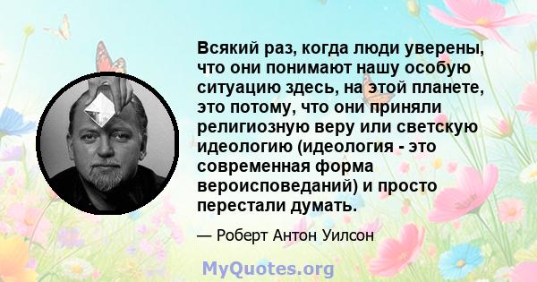 Всякий раз, когда люди уверены, что они понимают нашу особую ситуацию здесь, на этой планете, это потому, что они приняли религиозную веру или светскую идеологию (идеология - это современная форма вероисповеданий) и