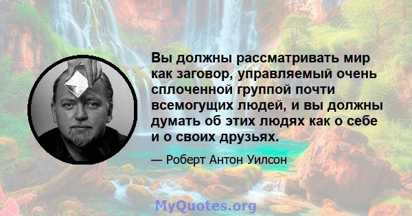 Вы должны рассматривать мир как заговор, управляемый очень сплоченной группой почти всемогущих людей, и вы должны думать об этих людях как о себе и о своих друзьях.