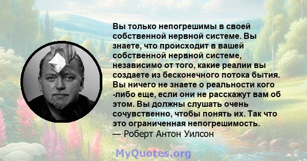 Вы только непогрешимы в своей собственной нервной системе. Вы знаете, что происходит в вашей собственной нервной системе, независимо от того, какие реалии вы создаете из бесконечного потока бытия. Вы ничего не знаете о