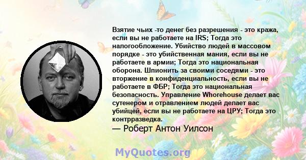 Взятие чьих -то денег без разрешения - это кража, если вы не работаете на IRS; Тогда это налогообложение. Убийство людей в массовом порядке - это убийственная мания, если вы не работаете в армии; Тогда это национальная