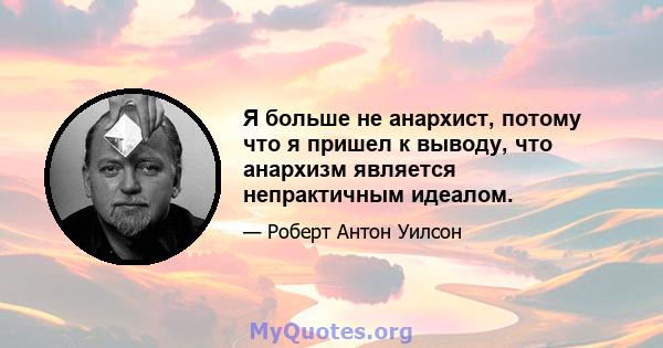 Я больше не анархист, потому что я пришел к выводу, что анархизм является непрактичным идеалом.