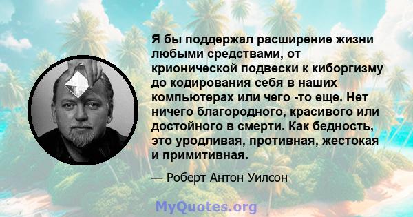 Я бы поддержал расширение жизни любыми средствами, от крионической подвески к киборгизму до кодирования себя в наших компьютерах или чего -то еще. Нет ничего благородного, красивого или достойного в смерти. Как