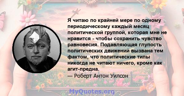 Я читаю по крайней мере по одному периодическому каждый месяц политической группой, которая мне не нравится - чтобы сохранить чувство равновесия. Подавляющая глупость политических движений вызвана тем фактом, что