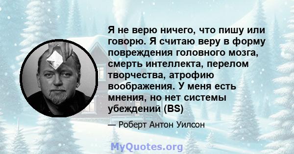 Я не верю ничего, что пишу или говорю. Я считаю веру в форму повреждения головного мозга, смерть интеллекта, перелом творчества, атрофию воображения. У меня есть мнения, но нет системы убеждений (BS)