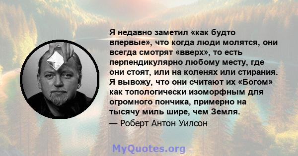 Я недавно заметил «как будто впервые», что когда люди молятся, они всегда смотрят «вверх», то есть перпендикулярно любому месту, где они стоят, или на коленях или стирания. Я вывожу, что они считают их «Богом» как