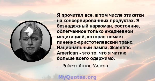 Я прочитал все, в том числе этикетки на консервированных продуктах. Я безнадежный наркоман, состояние, облегченное только ежедневной медитацией, которая ломает линейно-аристотелевский транс. Национальный лампа,