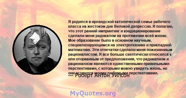 Я родился в ирландской католической семье рабочего класса на жестоком дне Великой депрессии. Я полагаю, что этот ранний импринтинг и кондиционирование сделали меня радикалом на протяжении всей жизни. Мое образование