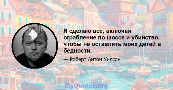 Я сделаю все, включая ограбление по шоссе и убийство, чтобы не оставлять моих детей в бедности.