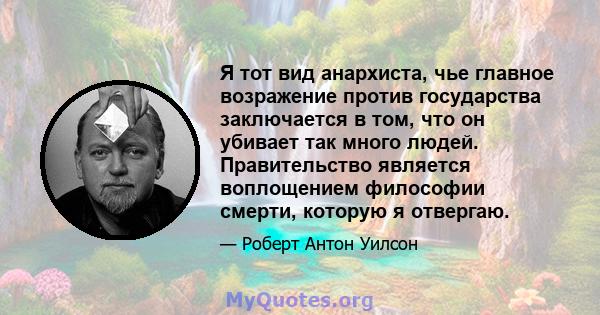 Я тот вид анархиста, чье главное возражение против государства заключается в том, что он убивает так много людей. Правительство является воплощением философии смерти, которую я отвергаю.