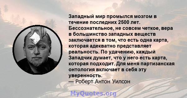 Западный мир промылся мозгом в течение последних 2500 лет. Бессознательное, не совсем четкое, вера в большинство западных веществ заключается в том, что есть одна карта, которая адекватно представляет реальность. По