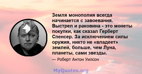 Земля монополия всегда начинается с завоевания. Выстрел и раковина - это монеты покупки, как сказал Герберт Спенсер. За исключением силы оружия, никто не «владеет» землей, больше, чем Луна, планеты, сами звезды.