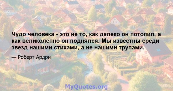 Чудо человека - это не то, как далеко он потопил, а как великолепно он поднялся. Мы известны среди звезд нашими стихами, а не нашими трупами.