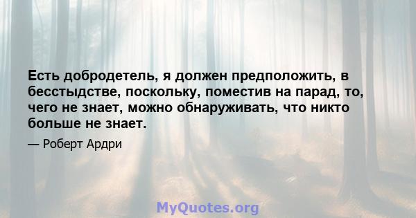 Есть добродетель, я должен предположить, в бесстыдстве, поскольку, поместив на парад, то, чего не знает, можно обнаруживать, что никто больше не знает.