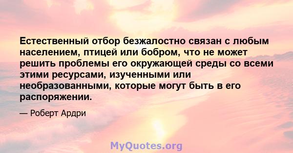 Естественный отбор безжалостно связан с любым населением, птицей или бобром, что не может решить проблемы его окружающей среды со всеми этими ресурсами, изученными или необразованными, которые могут быть в его